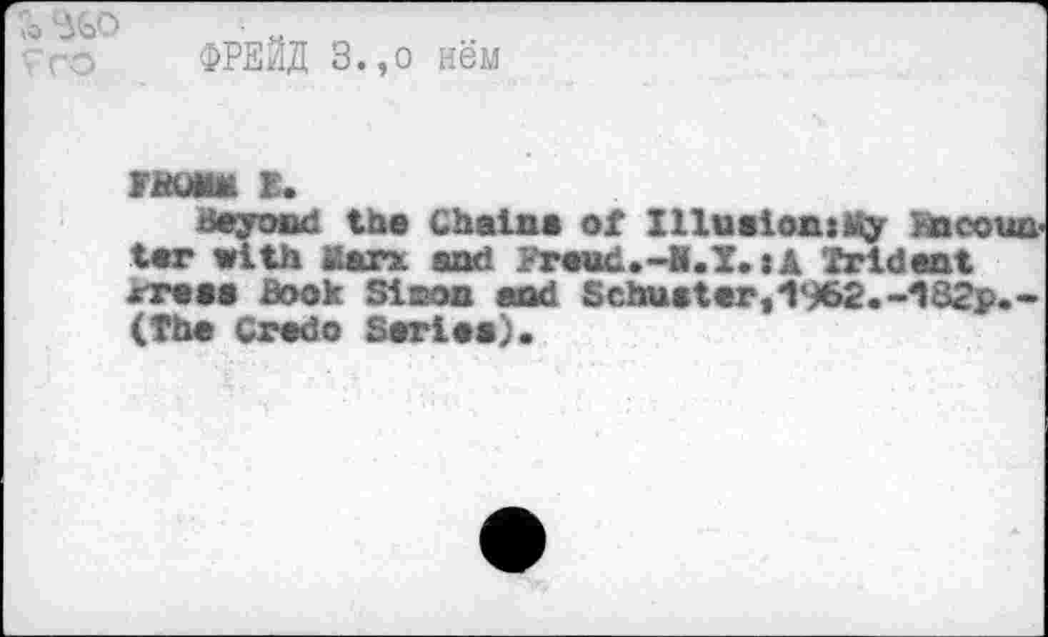 ﻿ФРЕЙД З.,о нём
IBQMM E.
Beyond the Chains of IllusioniMy fcneoua ter with Marx and yreud.-H.T.»A Trident «rets Book Simon and Schuster,1962.-i82p.-(The Credo Series).